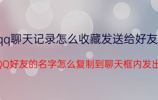 qq聊天记录怎么收藏发送给好友看 QQ好友的名字怎么复制到聊天框内发出？